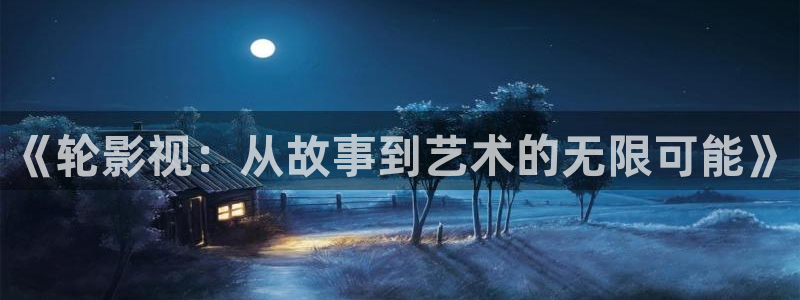 《轮影视：从故事到艺术的无限可能》