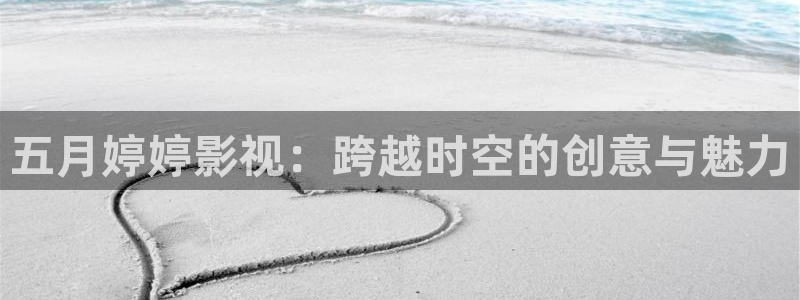 五月婷婷影视：跨越时空的创意与魅力