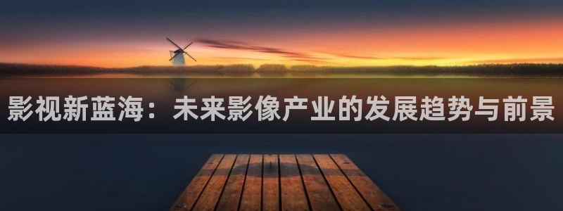 影视新蓝海：未来影像产业的发展趋势与前景