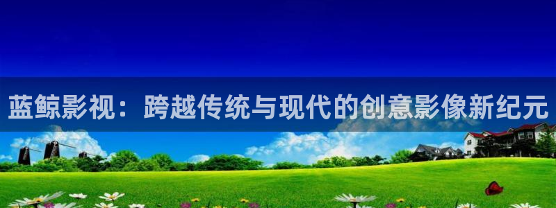 蓝鲸影视：跨越传统与现代的创意影像新纪元
