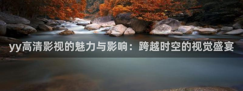 yy高清影视的魅力与影响：跨越时空的视觉盛宴